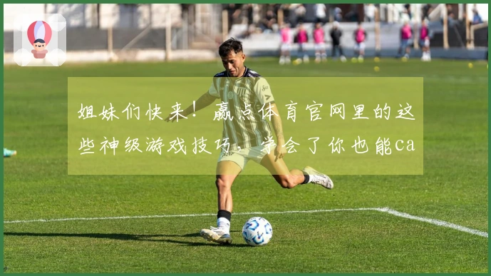 姐妹们快来！赢点体育官网里的这些神级游戏技巧，学会了你也能carry全场！