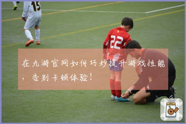 在九游官网如何巧妙提升游戏性能，告别卡顿体验！