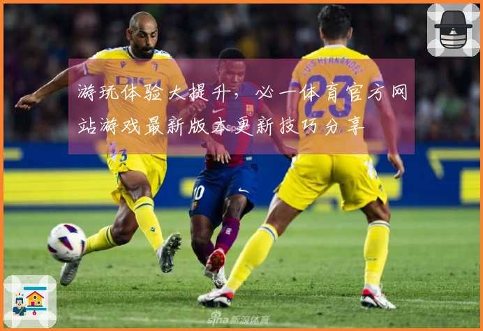 游玩体验大提升，必一体育官方网站游戏最新版本更新技巧分享
