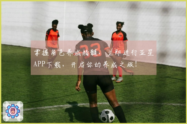 掌握角色养成精髓，立即进行亚星APP下载，开启你的养成之旅！