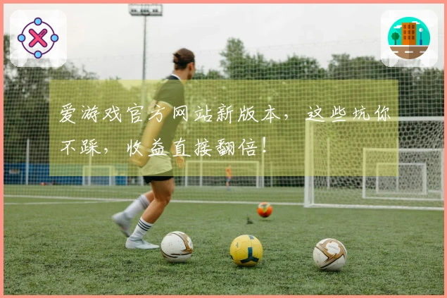 爱游戏官方网站新版本，这些坑你不踩，收益直接翻倍！