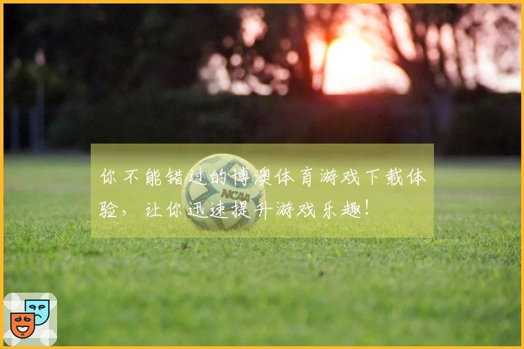 你不能错过的博澳体育游戏下载体验，让你迅速提升游戏乐趣！