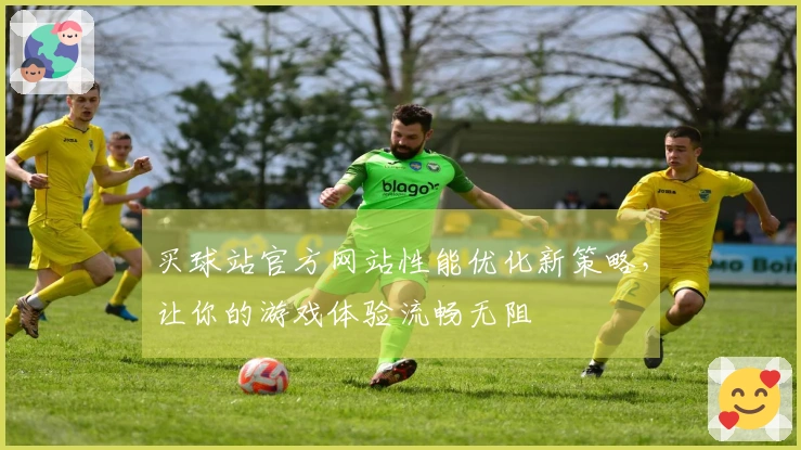 买球站官方网站性能优化新策略，让你的游戏体验流畅无阻