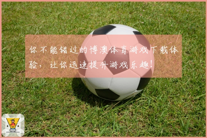 你不能错过的博澳体育游戏下载体验，让你迅速提升游戏乐趣！
