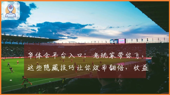 华体会平台入口：老玩家带你飞，这些隐藏技巧让你效率翻倍，收益最大化！