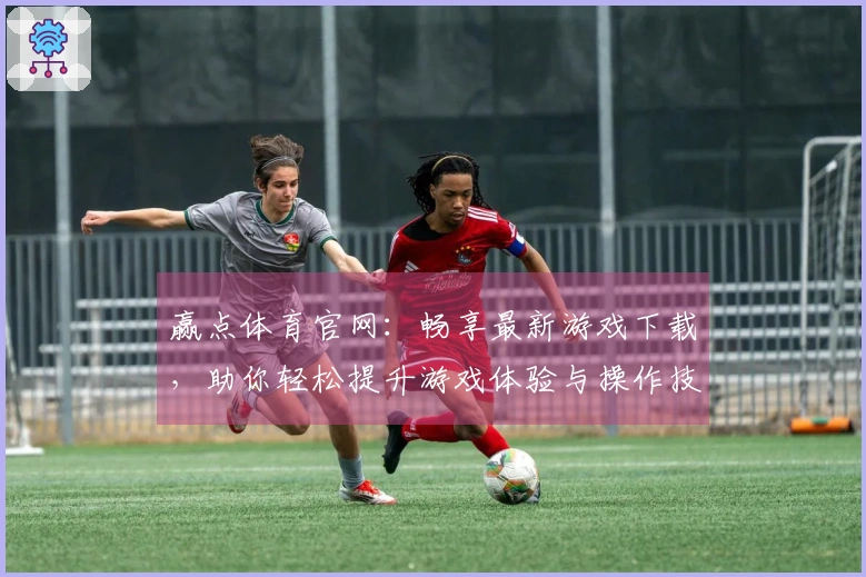 赢点体育官网：畅享最新游戏下载，助你轻松提升游戏体验与操作技巧