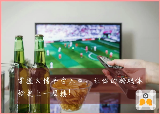 掌握火博平台入口，让你的游戏体验更上一层楼！