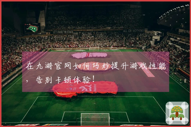 在九游官网如何巧妙提升游戏性能，告别卡顿体验！