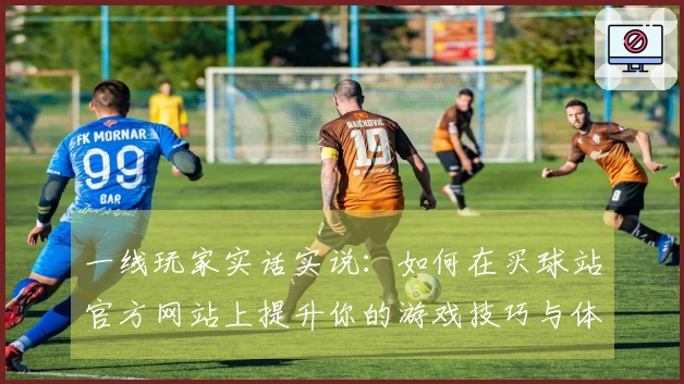 一线玩家实话实说：如何在买球站官方网站上提升你的游戏技巧与体验