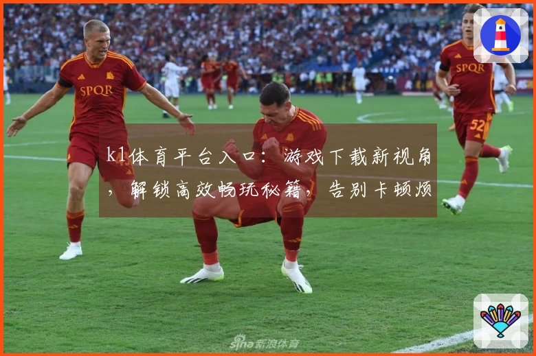k1体育平台入口：游戏下载新视角，解锁高效畅玩秘籍，告别卡顿烦恼