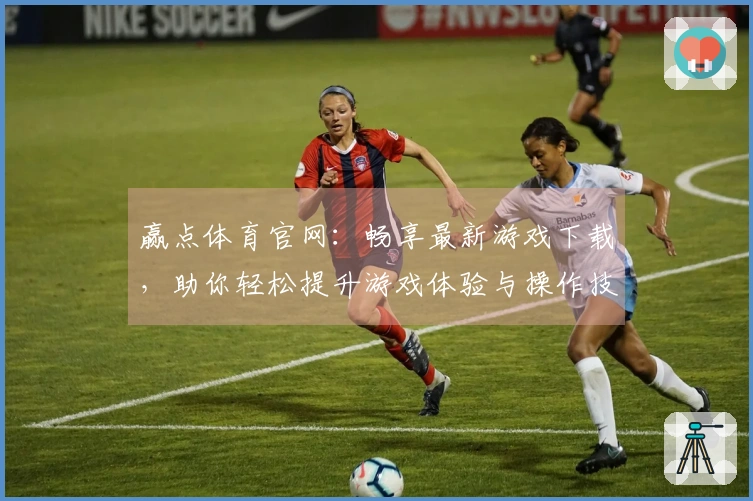 赢点体育官网：畅享最新游戏下载，助你轻松提升游戏体验与操作技巧