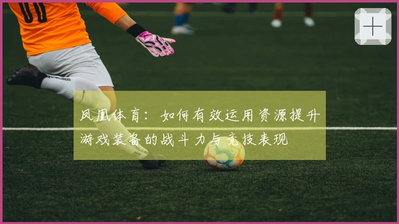 凤凰体育：如何有效运用资源提升游戏装备的战斗力与竞技表现