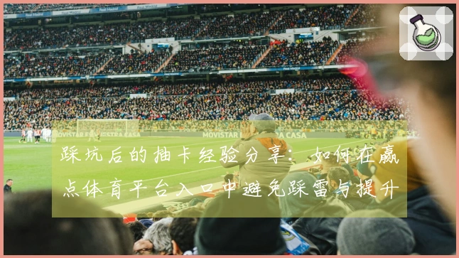 踩坑后的抽卡经验分享：如何在赢点体育平台入口中避免踩雷与提升收益