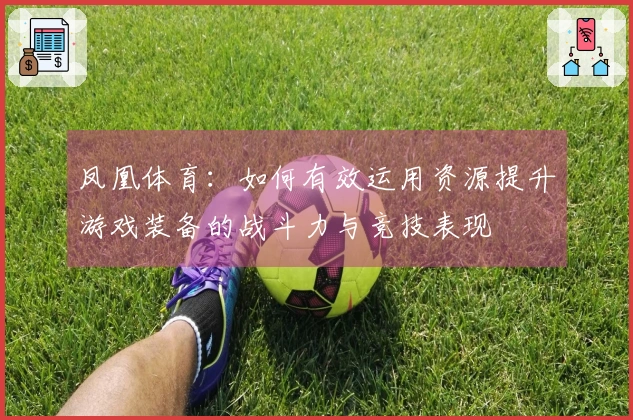 凤凰体育：如何有效运用资源提升游戏装备的战斗力与竞技表现