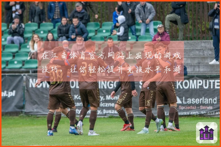 在江南体育官方网站上发现的游戏技巧，让你轻松提升竞技水平和游戏体验
