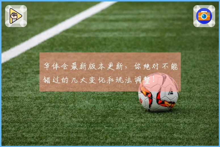 华体会最新版本更新，你绝对不能错过的几大变化和玩法调整！