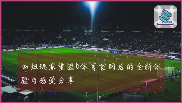 回归玩家重温b体育官网后的全新体验与感受分享