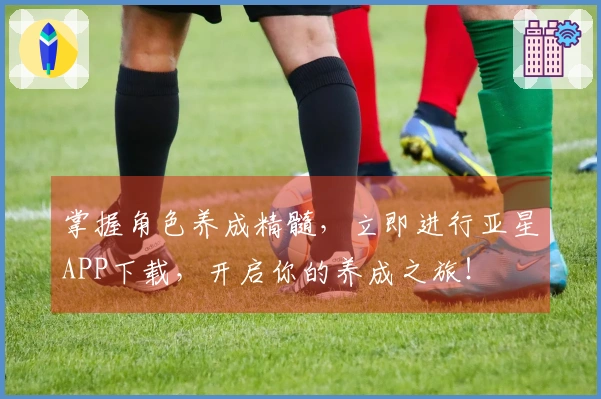 掌握角色养成精髓，立即进行亚星APP下载，开启你的养成之旅！