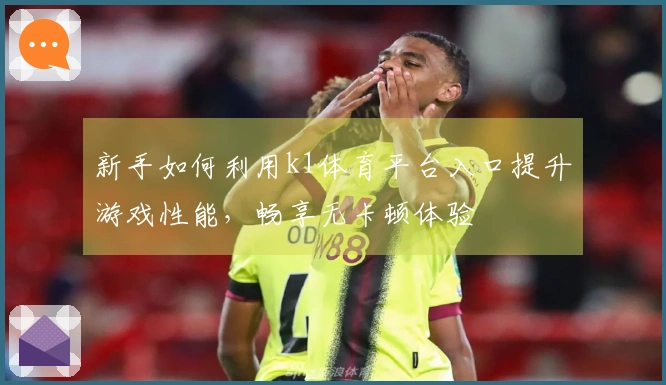 新手如何利用k1体育平台入口提升游戏性能，畅享无卡顿体验