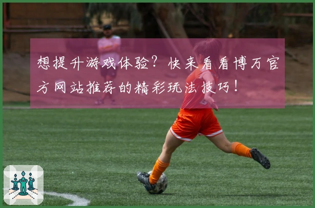 想提升游戏体验？快来看看博万官方网站推荐的精彩玩法技巧！