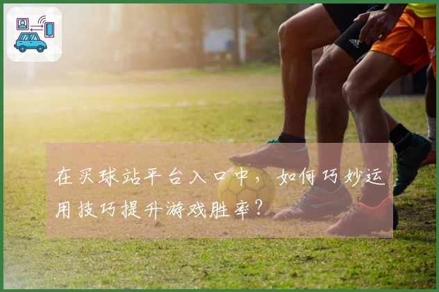 在买球站平台入口中，如何巧妙运用技巧提升游戏胜率？