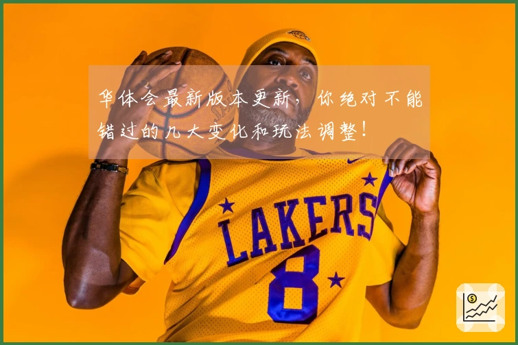 华体会最新版本更新，你绝对不能错过的几大变化和玩法调整！