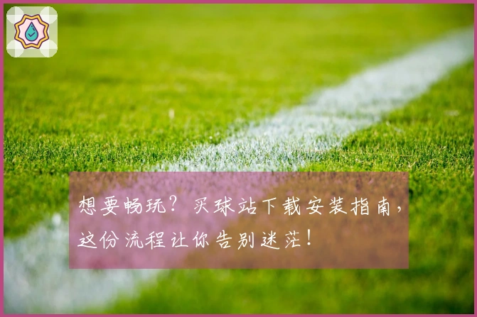 想要畅玩？买球站下载安装指南，这份流程让你告别迷茫！