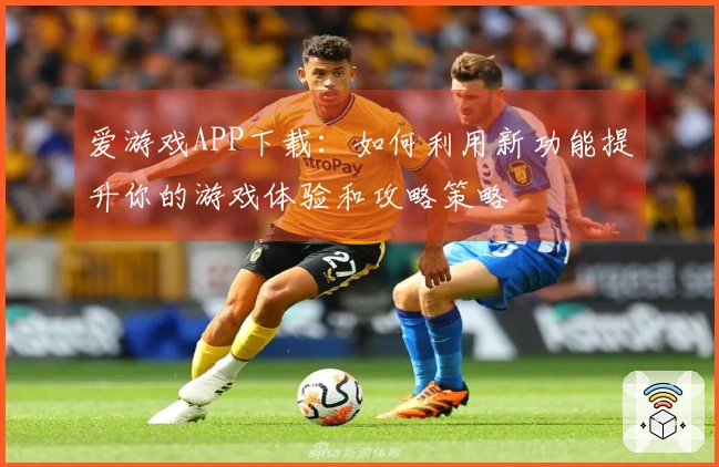 爱游戏APP下载：如何利用新功能提升你的游戏体验和攻略策略