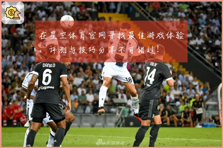 在星空体育官网寻找最佳游戏体验，评测与技巧分享不可错过！